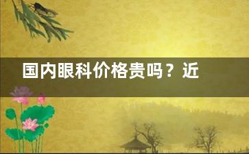 国内眼科价格贵吗？近视眼手术|白内障|青光眼|角膜塑形镜价格一览
